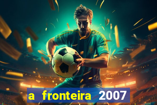 a fronteira 2007 filme completo dublado